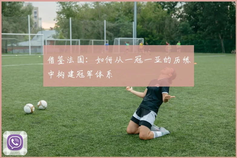 借鉴法国:如何从一冠一亚的历练中构建冠军体系