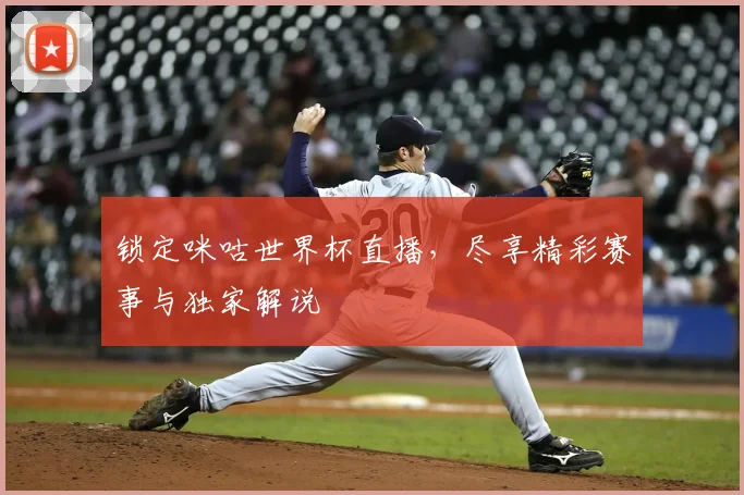 锁定咪咕世界杯直播,尽享精彩赛事与独家解说