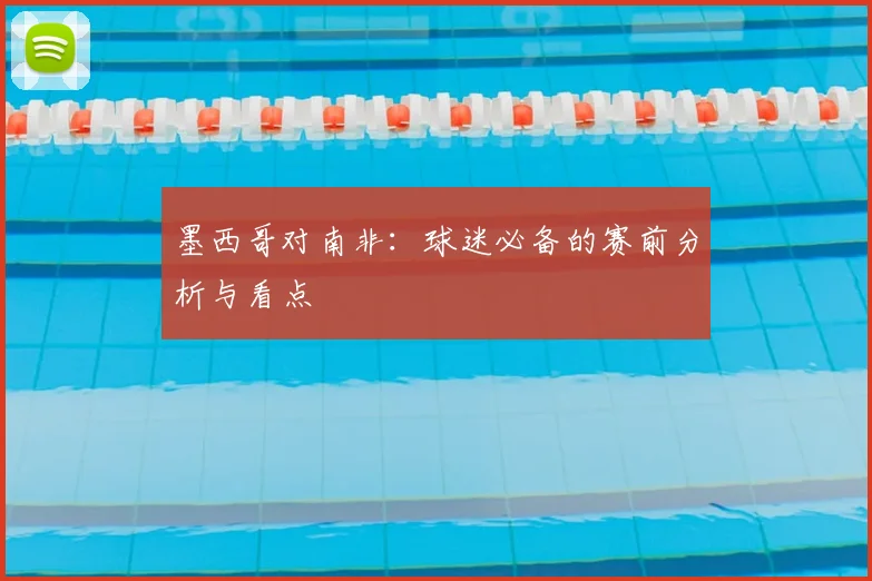 墨西哥对南非:球迷必备的赛前分析与看点