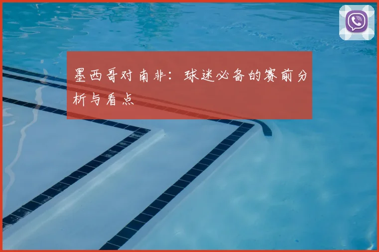 墨西哥对南非：球迷必备的赛前分析与看点