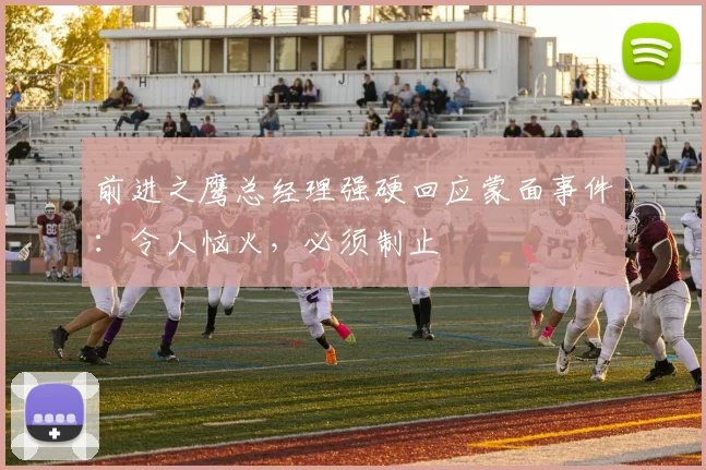 前进之鹰总经理强硬回应蒙面事件:令人恼火,必须制止