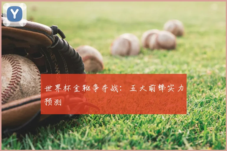 世界杯金靴争夺战:五大前锋实力预测