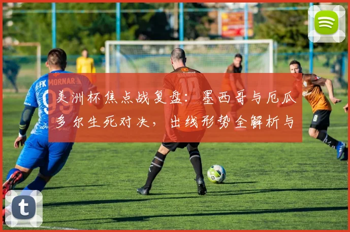美洲杯焦点战复盘:墨西哥与厄瓜多尔生死对决,出线形势全解析与精彩集锦