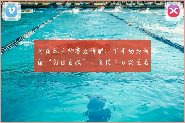 河南队主帅赛后详解:下半场为何能“打出自我”,坚信三分实至名归