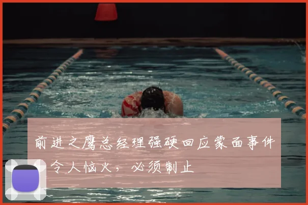前进之鹰总经理强硬回应蒙面事件:令人恼火,必须制止
