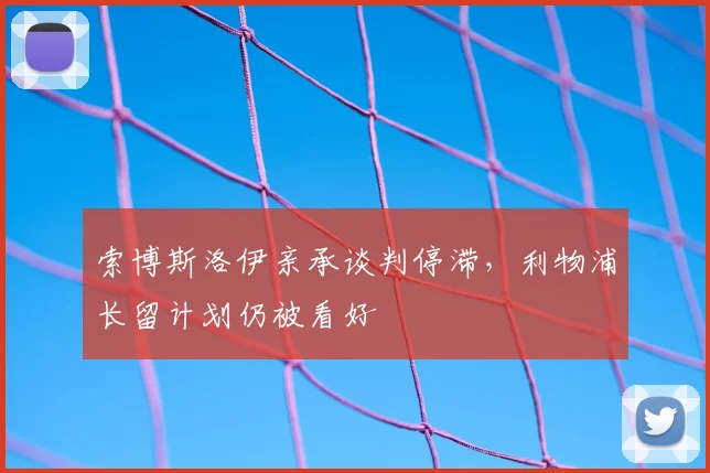索博斯洛伊亲承谈判停滞,利物浦长留计划仍被看好