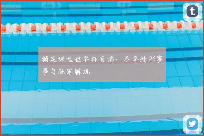 锁定咪咕世界杯直播,尽享精彩赛事与独家解说