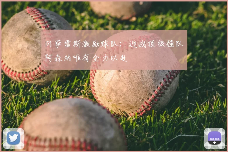 冈萨雷斯激励球队:迎战顶级强队阿森纳唯有全力以赴