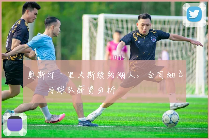 奥斯汀·里夫斯续约湖人，合同细节与球队薪资分析
