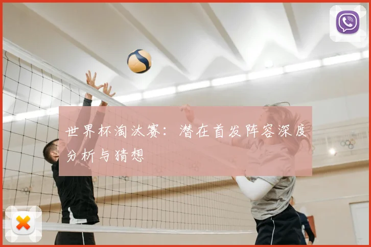 世界杯淘汰赛：潜在首发阵容深度分析与猜想