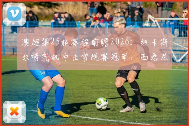 澳超第25轮赛程前瞻2026:纽卡斯尔喷气机冲击常规赛冠军,西悉尼流浪者全力摆脱榜尾困境观赛指南