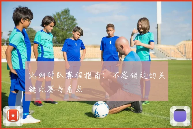 比利时队赛程指南:不容错过的关键比赛与看点
