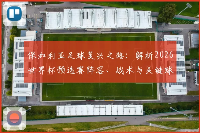 保加利亚足球复兴之路:解析2026世界杯预选赛阵容、战术与关键球员