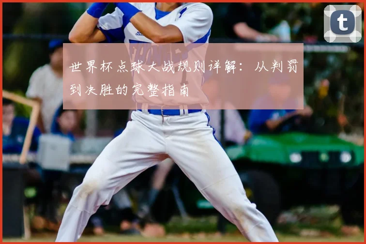 世界杯点球大战规则详解:从判罚到决胜的完整指南