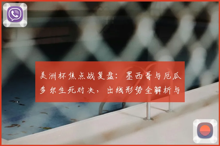 美洲杯焦点战复盘:墨西哥与厄瓜多尔生死对决,出线形势全解析与精彩集锦